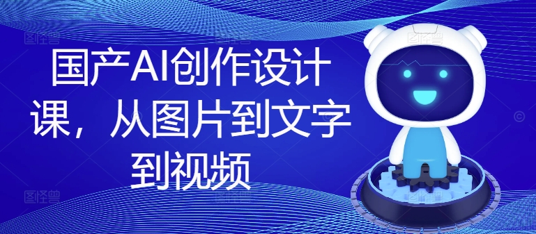 国产AI创作设计课，从图片到文字到视频_免费分享网络创业,副业,信息差项目的老牌资源整合平台！金铲子项目