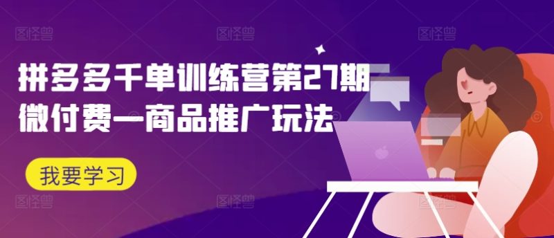 拼多多千单训练营第27期微付费商品推广玩法_免费分享网络创业,副业,信息差项目的老牌资源整合平台！金铲子项目