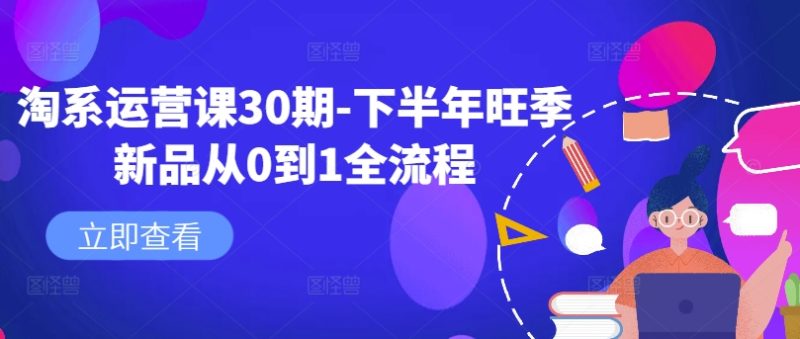 淘系运营课30期-下半年旺季新品从0到1全流程_免费分享网络创业,副业,信息差项目的老牌资源整合平台！金铲子项目