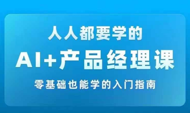 AI产品经理实战项目必修课，从零到一教你学ai，零基础也能学的入门指南_免费分享网络创业,副业,信息差项目的老牌资源整合平台！金铲子项目