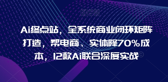 Ai终点站，全系统商业闭环矩阵打造，帮电商、实体降70%成本，12款Ai联合深度实战【0906更新】_免费分享网络创业,副业,信息差项目的老牌资源整合平台！金铲子项目