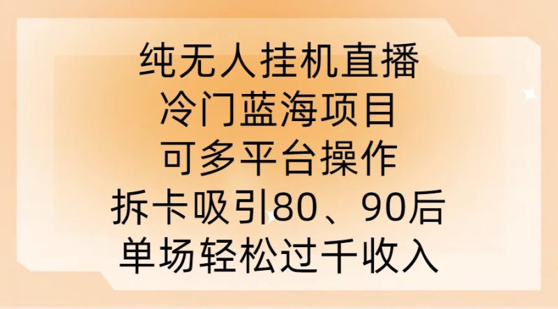 纯无人挂JI直播，冷门蓝海项目，可多平台操作，拆卡吸引80、90后，单场过千_免费分享网络创业,副业,信息差项目的老牌资源整合平台！金铲子项目