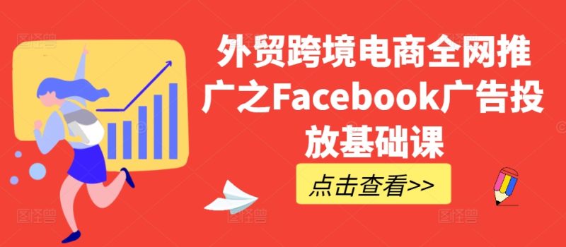 外贸跨境电商全网推广之Facebook广告投放基础课_免费分享网络创业,副业,信息差项目的老牌资源整合平台！金铲子项目