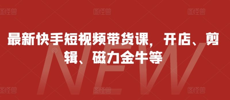最新快手短视频带货课，开店、剪辑、磁力金牛等_免费分享网络创业,副业,信息差项目的老牌资源整合平台！金铲子项目