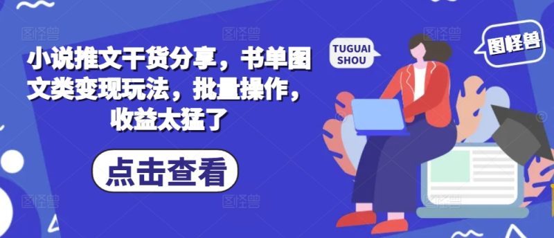小说推文干货分享，书单图文类玩法，批量操作，太猛了_免费分享网络创业,副业,信息差项目的老牌资源整合平台！金铲子项目