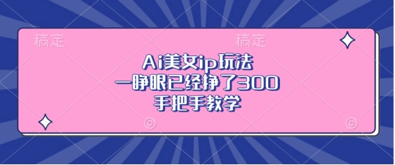 Ai美女ip玩法，一睁眼已经挣了，手把手教学_免费分享网络创业,副业,信息差项目的老牌资源整合平台！金铲子项目