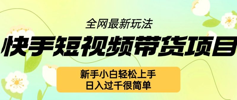 快手短视频带货项目最新玩法，新手小白上手，几张很简单_免费分享网络创业,副业,信息差项目的老牌资源整合平台！金铲子项目