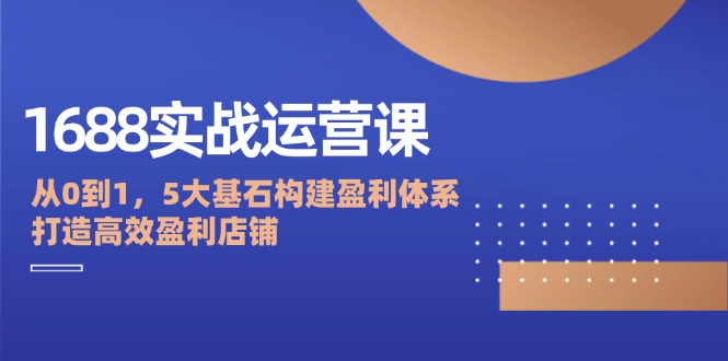 （12482期）1688实战运营课：从0到1，5大基石构建盈利体系，打造高效盈利店铺_免费分享网络创业,副业,信息差项目的老牌资源整合平台！金铲子项目