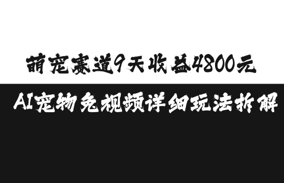 萌宠赛道9天4800元，AI宠物免视频详细玩法拆解_免费分享网络创业,副业,信息差项目的老牌资源整合平台！金铲子项目