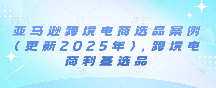 亚马逊跨境电商选品案例(更新2025年)，跨境电商利基选品_免费分享网络创业,副业,信息差项目的老牌资源整合平台！金铲子项目