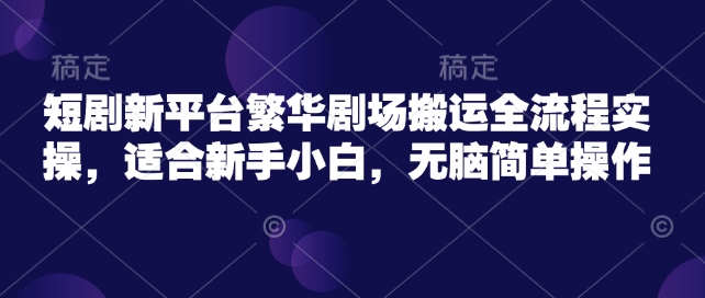 短剧新平台繁华剧场搬运全流程实操，适合新手小白，无脑简单操作_免费分享网络创业,副业,信息差项目的老牌资源整合平台！金铲子项目