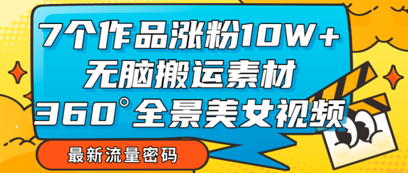 7个作品涨粉，无脑搬运素材，全景美女视频爆款_免费分享网络创业,副业,信息差项目的老牌资源整合平台！金铲子项目