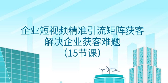 企业短视频精准引流矩阵获客，解决企业获客难题（15节课）_免费分享网络创业,副业,信息差项目的老牌资源整合平台！金铲子项目