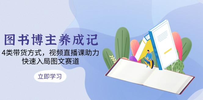 （13755期）图书博主养成记：4类带货方式，视频直播课助力，快速入局图文赛道_免费分享网络创业,副业,信息差项目的老牌资源整合平台！金铲子项目