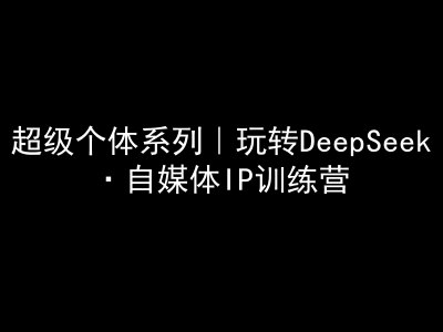 超级个体系列，玩转DeepSeek·自媒体IP训练营，deepseek教程_免费分享网络创业,副业,信息差项目的老牌资源整合平台！金铲子项目