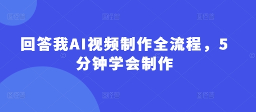 回答我AI视频制作全流程，5分钟学会制作_免费分享网络创业,副业,信息差项目的老牌资源整合平台！金铲子项目