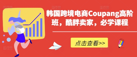 韩国跨境电商Coupang高阶班，酷胖卖家，必学课程_免费分享网络创业,副业,信息差项目的老牌资源整合平台！金铲子项目
