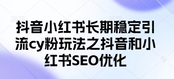 抖音小红书长期稳定引流cy粉玩法之抖音和小红书SEO优化_免费分享网络创业,副业,信息差项目的老牌资源整合平台！金铲子项目