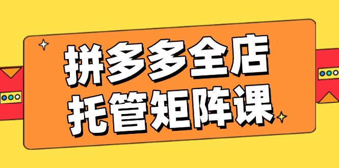 （14328期）拼多多全店托管矩阵课，盈利动销玩法，高效计划设置，提升店铺效益_免费分享网络创业,副业,信息差项目的老牌资源整合平台！金铲子项目