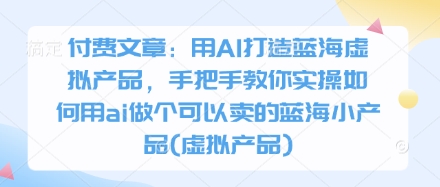 付费文章：用AI打造蓝海虚拟产品，手把手教你实操如何用ai做个可以卖的蓝海小产品(虚拟产品)_免费分享网络创业,副业,信息差项目的老牌资源整合平台！金铲子项目