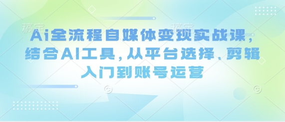 Ai全流程自媒体实战课，结合AI工具，从平台选择、剪辑入门到账号运营_免费分享网络创业,副业,信息差项目的老牌资源整合平台！金铲子项目