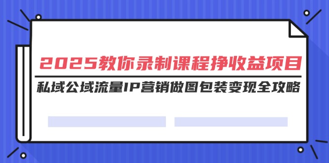 （14486期）2025教你录制课程挣项目，私域公域流量IP营销做图包装全攻略_免费分享网络创业,副业,信息差项目的老牌资源整合平台！金铲子项目