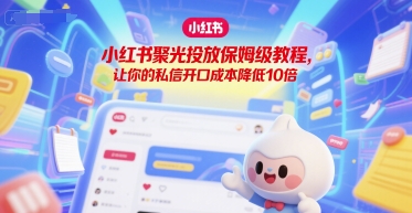 小红书聚光投放保姆级教程，让你的私信开口成本降低10倍_免费分享网络创业,副业,信息差项目的老牌资源整合平台！金铲子项目