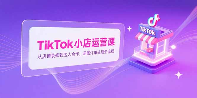 （15290期）TikTok小店运营课，从店铺装修到达人合作，涵盖订单处理全流程_免费分享网络创业,副业,信息差项目的老牌资源整合平台！金铲子项目
