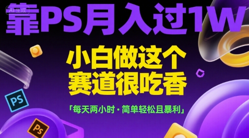靠PS过，小白做这个赛道很吃香，每天两小时，简单且暴利_免费分享网络创业,副业,信息差项目的老牌资源整合平台！金铲子项目