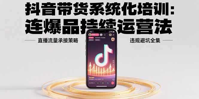 （15568期）抖音带货系统化培训：连爆品持续运营法，直播流量承接策略，违规避坑全集_免费分享网络创业,副业,信息差项目的老牌资源整合平台！金铲子项目