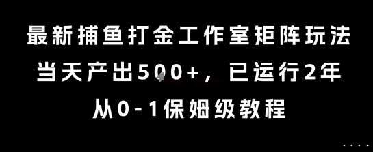 最新捕鱼打金工作室矩阵玩法，产出，已运行2年，从0-1保姆级教程_免费分享网络创业,副业,信息差项目的老牌资源整合平台！金铲子项目
