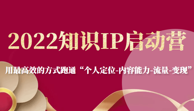 2022知识IP启动营，用最高效的方式跑通“个人定位-内容能力-流量-”_免费分享网络创业,副业,信息差项目的老牌资源整合平台！金铲子项目