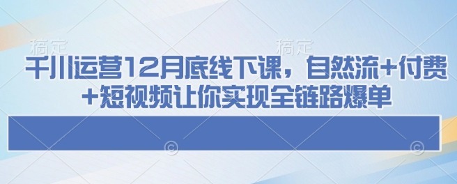 千川运营12月底线下课，自然流付费短视频让你实现全链路爆单_免费分享网络创业,副业,信息差项目的老牌资源整合平台！金铲子项目