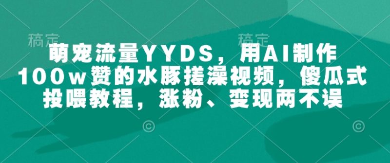 萌宠流量YYDS，用AI制作100w赞的水豚搓澡视频，傻瓜式投喂教程，涨粉、两不误_免费分享网络创业,副业,信息差项目的老牌资源整合平台！金铲子项目