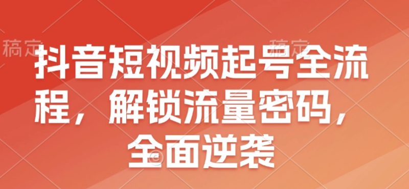 抖音短视频起号全流程，解锁流量密码，全面逆袭_免费分享网络创业,副业,信息差项目的老牌资源整合平台！金铲子项目