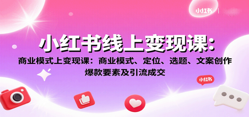 小红书线上课：商业模式、定位、选题、文案创作、爆款要素及引流成交_免费分享网络创业,副业,信息差项目的老牌资源整合平台！金铲子项目